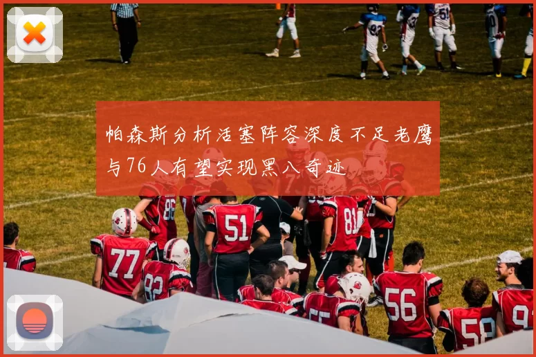 帕森斯分析活塞阵容深度不足老鹰与76人有望实现黑八奇迹