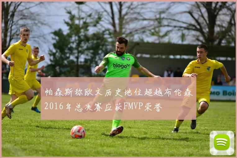 帕森斯称欧文历史地位超越布伦森2016年总决赛应获FMVP荣誉