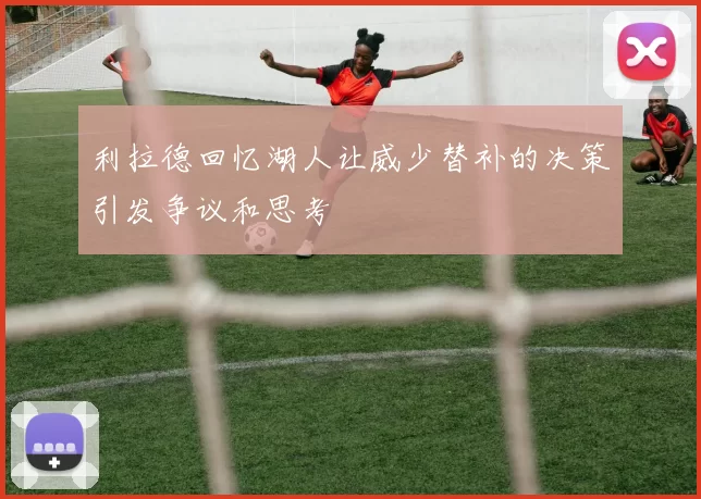 利拉德回忆湖人让威少替补的决策引发争议和思考