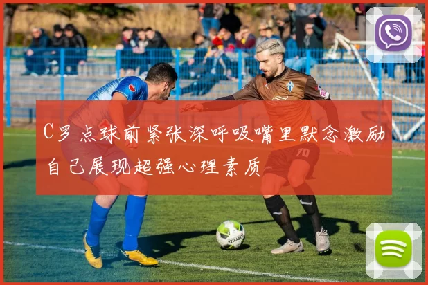C罗点球前紧张深呼吸嘴里默念激励自己展现超强心理素质