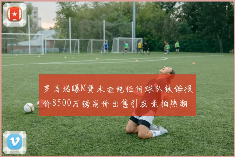 罗马诺曝M费未拒绝任何球队铁锤报价8500万镑高价出售引发竞拍热潮
