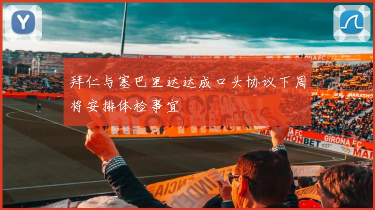 拜仁与塞巴里达达成口头协议下周将安排体检事宜