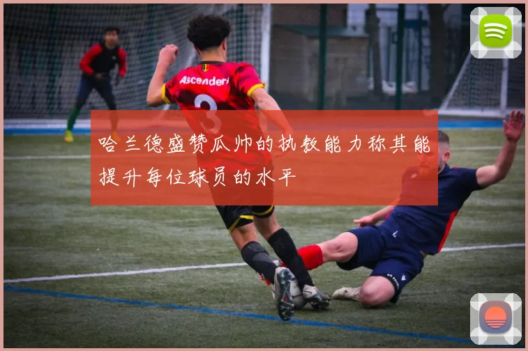 哈兰德盛赞瓜帅的执教能力称其能提升每位球员的水平