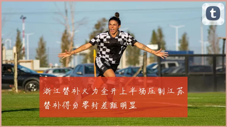 浙江替补火力全开上半场压制江苏替补得分零封差距明显