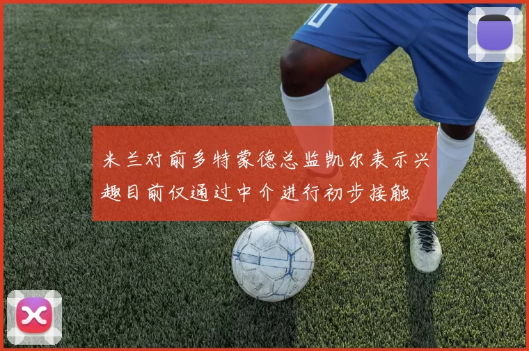 米兰对前多特蒙德总监凯尔表示兴趣目前仅通过中介进行初步接触