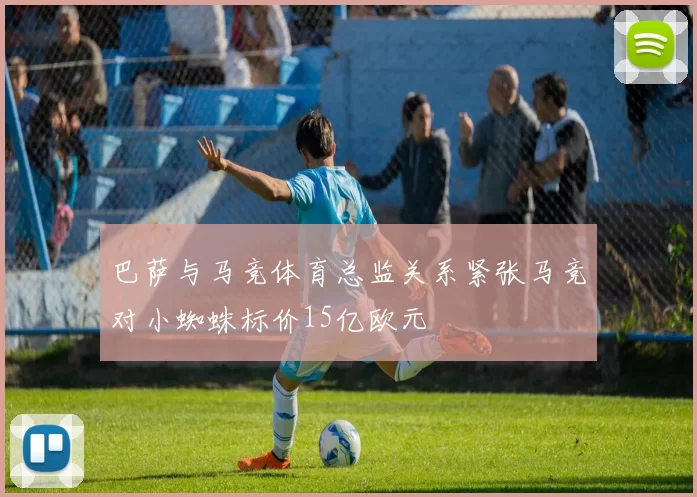 巴萨与马竞体育总监关系紧张马竞对小蜘蛛标价15亿欧元