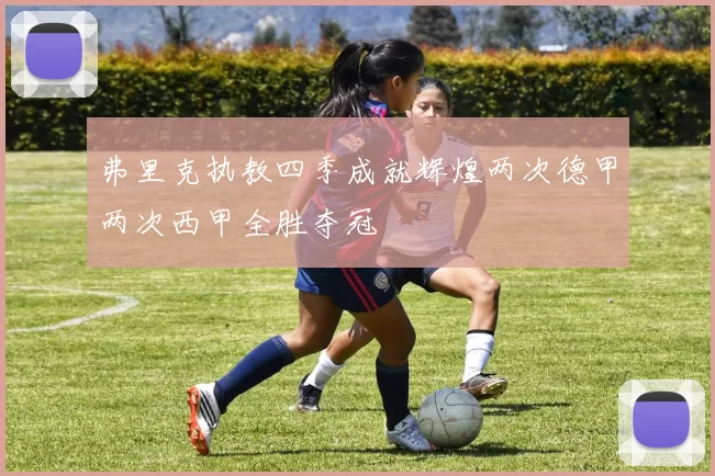 弗里克执教四季成就辉煌两次德甲两次西甲全胜夺冠