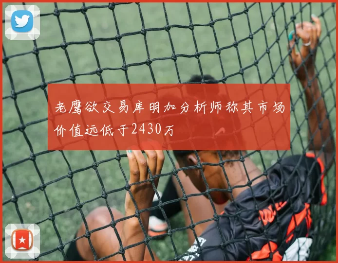 老鹰欲交易库明加分析师称其市场价值远低于2430万