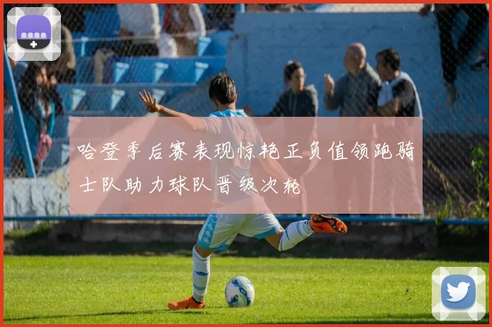 哈登季后赛表现惊艳正负值领跑骑士队助力球队晋级次轮