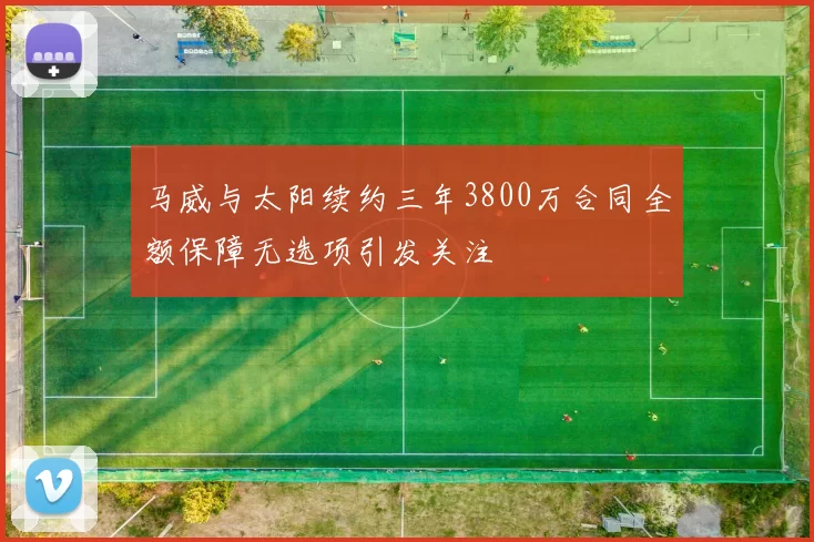 马威与太阳续约三年3800万合同全额保障无选项引发关注