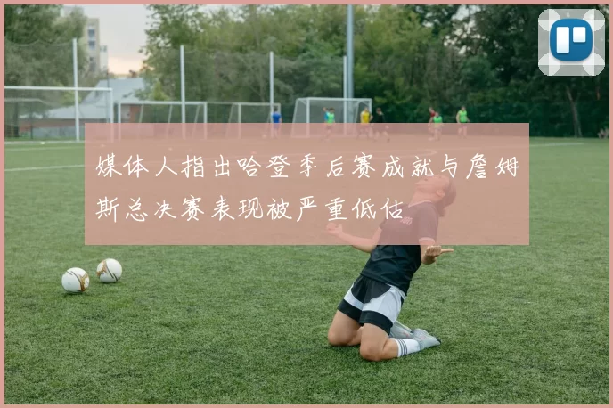 媒体人指出哈登季后赛成就与詹姆斯总决赛表现被严重低估