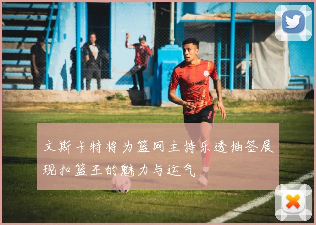 文斯卡特将为篮网主持乐透抽签展现扣篮王的魅力与运气