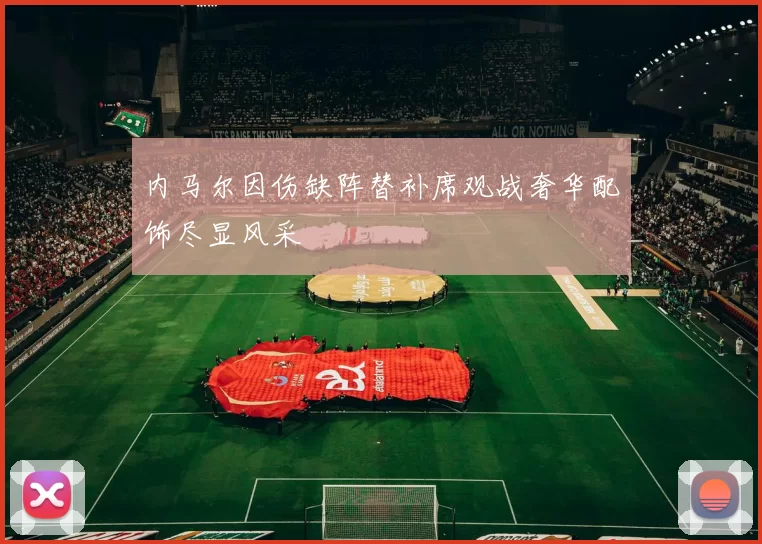 内马尔因伤缺阵替补席观战奢华配饰尽显风采