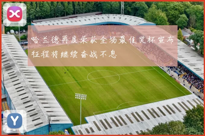 哈兰德再度荣获全场最佳奖杯宣布征程将继续奋战不息