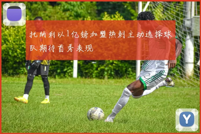 托纳利以1亿镑加盟热刺主动选择球队期待首秀表现