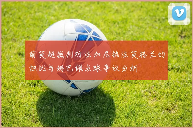 前英超裁判对法加尼执法英格兰的担忧与姆巴佩点球争议分析