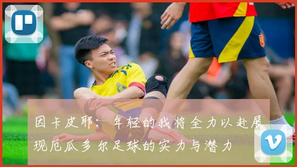 因卡皮耶：年轻的我将全力以赴展现厄瓜多尔足球的实力与潜力