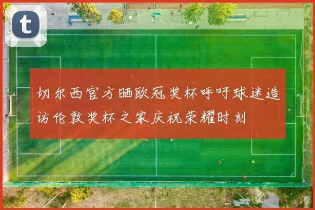 切尔西官方晒欧冠奖杯呼吁球迷造访伦敦奖杯之家庆祝荣耀时刻