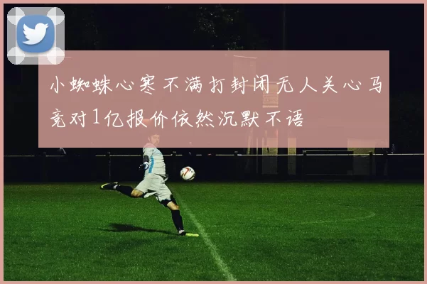 小蜘蛛心寒不满打封闭无人关心马竞对1亿报价依然沉默不语