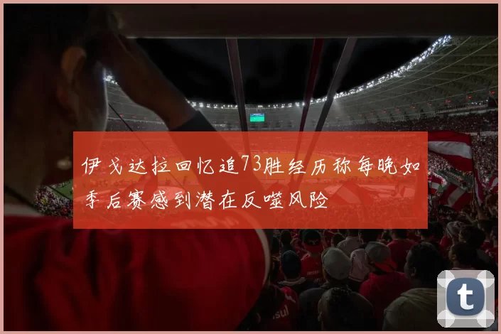 伊戈达拉回忆追73胜经历称每晚如季后赛感到潜在反噬风险